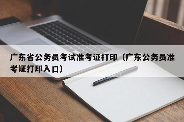 广东省公务员考试准考证打印（广东公务员准考证打印入口）