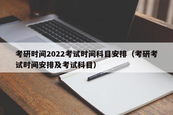 考研时间2022考试时间科目安排（考研考试时间安排及考试科目）