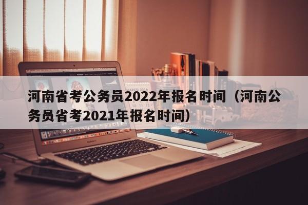 河南省考公务员2022年报名时间（河南公务员省考2021年报名时间）