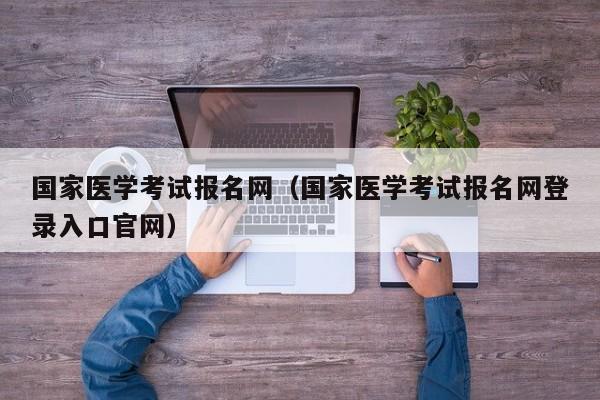 国家医学考试报名网（国家医学考试报名网登录入口官网）