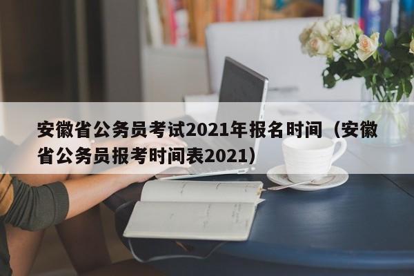 安徽省公务员考试2021年报名时间（安徽省公务员报考时间表2021）