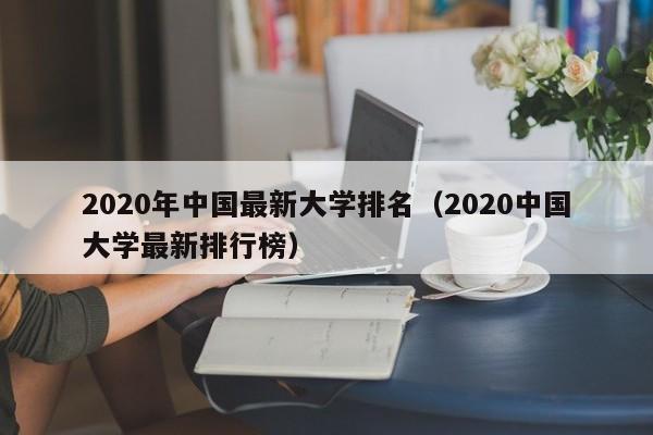 2020年中国最新大学排名（2020中国大学最新排行榜）