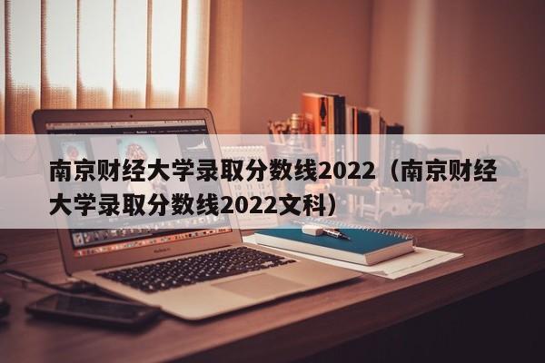 南京财经大学录取分数线2022（南京财经大学录取分数线2022文科）