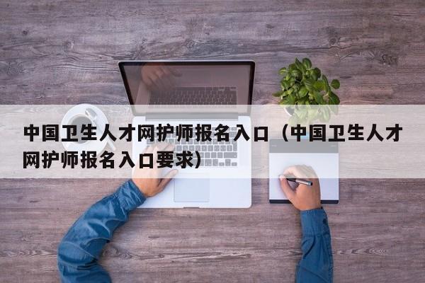 中国卫生人才网护师报名入口（中国卫生人才网护师报名入口要求）