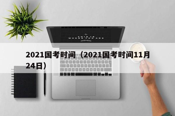 2021国考时间（2021国考时间11月24日）