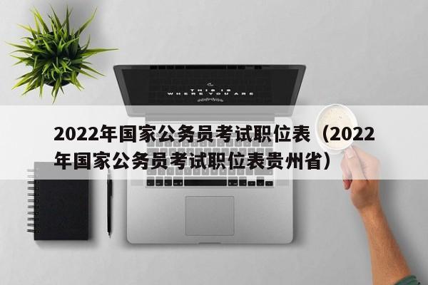 2022年国家公务员考试职位表（2022年国家公务员考试职位表贵州省）