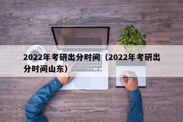 2022年考研出分时间（2022年考研出分时间山东）