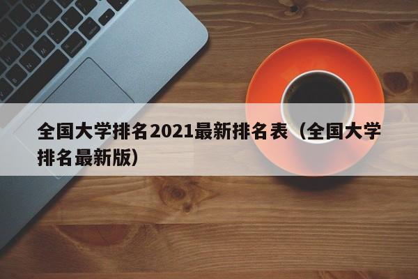 全国大学排名2021最新排名表（全国大学排名最新版）