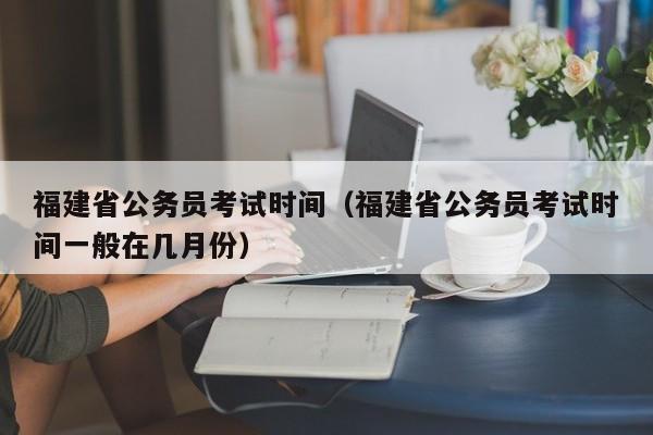 福建省公务员考试时间（福建省公务员考试时间一般在几月份）