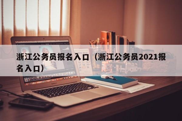 浙江公务员报名入口（浙江公务员2021报名入口）