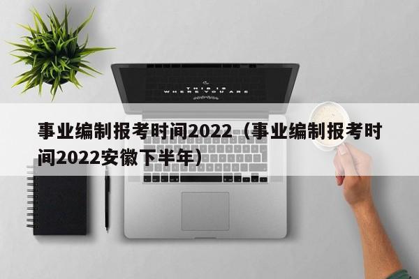 事业编制报考时间2022（事业编制报考时间2022安徽下半年）