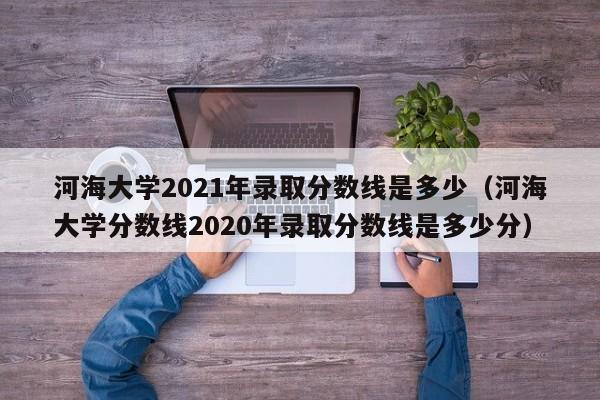 河海大学2021年录取分数线是多少（河海大学分数线2020年录取分数线是多少分）