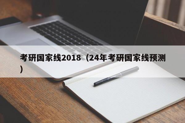 考研国家线2018（24年考研国家线预测）