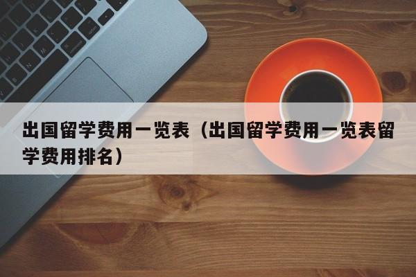 出国留学费用一览表（出国留学费用一览表留学费用排名）