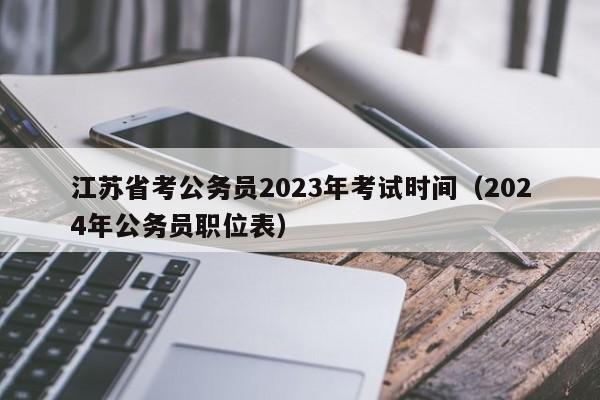 江苏省考公务员2023年考试时间（2024年公务员职位表）