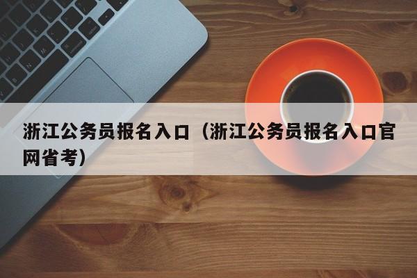 浙江公务员报名入口（浙江公务员报名入口官网省考）