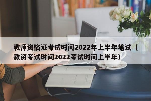 教师资格证考试时间2022年上半年笔试（教资考试时间2022考试时间上半年）