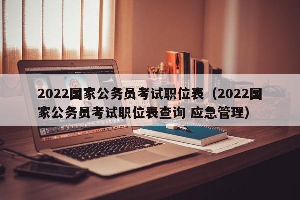 2022国家公务员考试职位表（2022国家公务员考试职位表查询 应急管理）