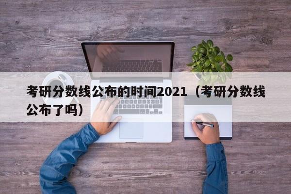 考研分数线公布的时间2021（考研分数线公布了吗）