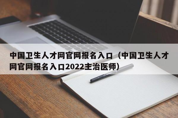 中国卫生人才网官网报名入口（中国卫生人才网官网报名入口2022主治医师）