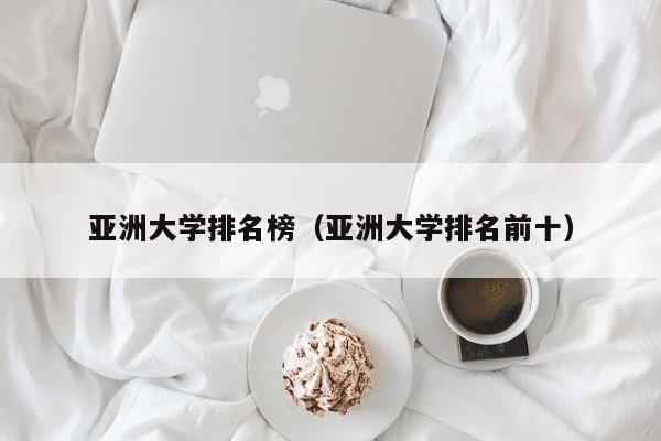 亚洲大学排名榜（亚洲大学排名前十）