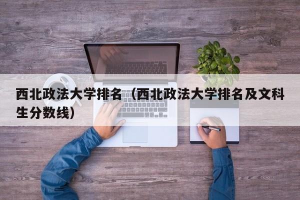 西北政法大学排名（西北政法大学排名及文科生分数线）