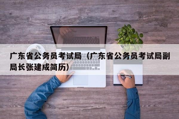 广东省公务员考试局（广东省公务员考试局副局长张建成简历）