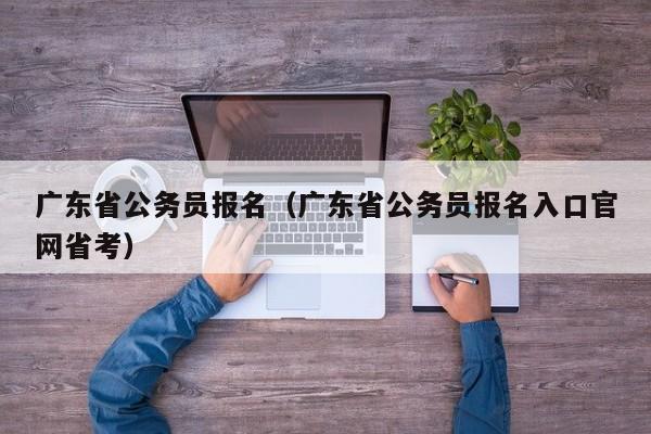 广东省公务员报名（广东省公务员报名入口官网省考）