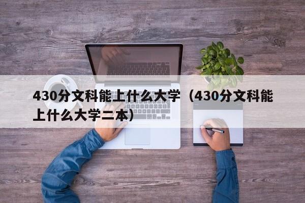 430分文科能上什么大学（430分文科能上什么大学二本）