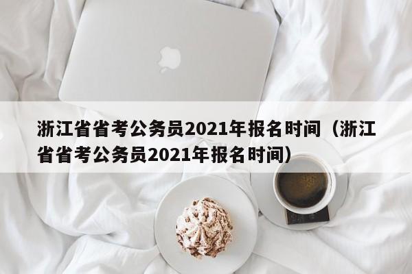 浙江省省考公务员2021年报名时间（浙江省省考公务员2021年报名时间）