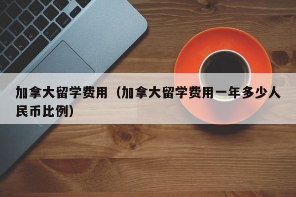 加拿大留学费用（加拿大留学费用一年多少人民币比例）