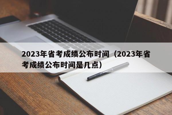 2023年省考成绩公布时间（2023年省考成绩公布时间是几点）