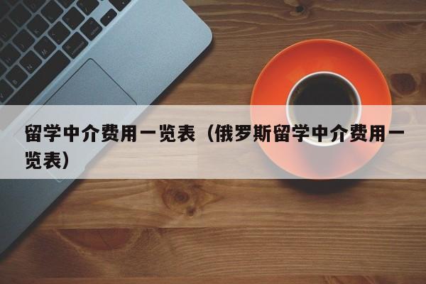 留学中介费用一览表（俄罗斯留学中介费用一览表）