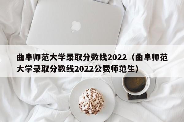 曲阜师范大学录取分数线2022（曲阜师范大学录取分数线2022公费师范生）