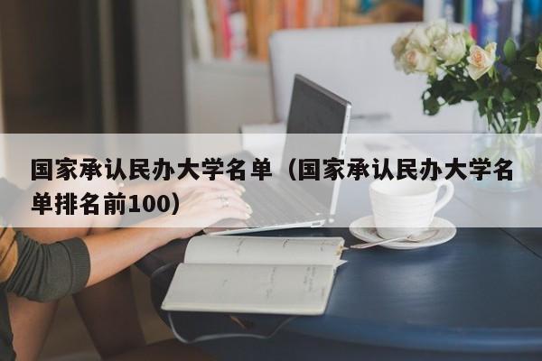 国家承认民办大学名单（国家承认民办大学名单排名前100）