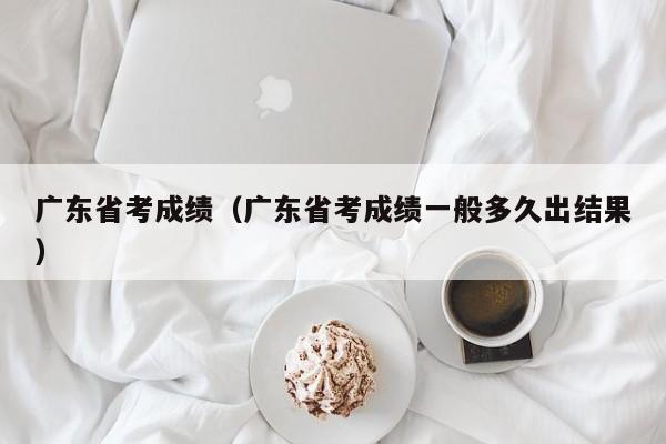 广东省考成绩（广东省考成绩一般多久出结果）