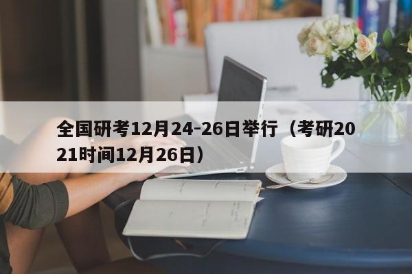 全国研考12月24-26日举行（考研2021时间12月26日）