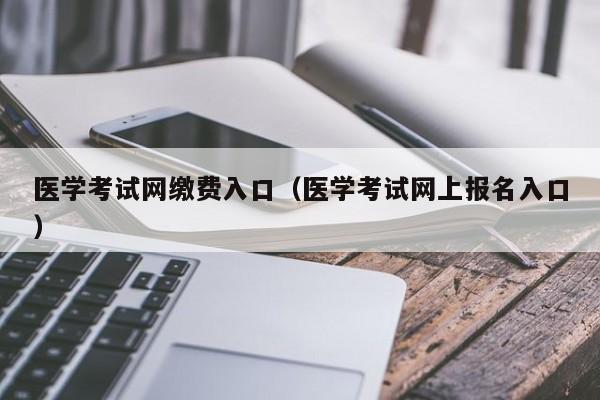 医学考试网缴费入口（医学考试网上报名入口）