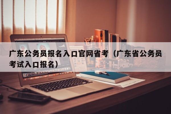 广东公务员报名入口官网省考（广东省公务员考试入口报名）