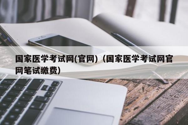 国家医学考试网(官网)（国家医学考试网官网笔试缴费）