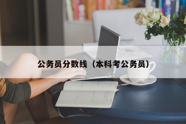 公务员分数线（本科考公务员）